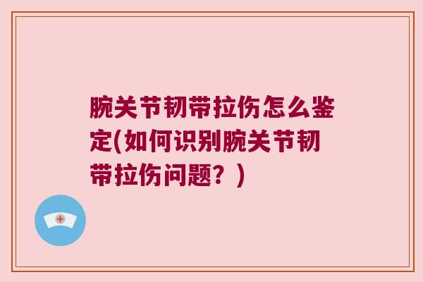 腕关节韧带拉伤怎么鉴定(如何识别腕关节韧带拉伤问题?) 腕关节韧带拉伤怎么鉴定(如何识别腕关节韧带拉伤问题?)