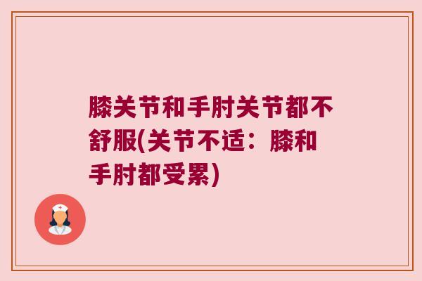 膝关节和手肘关节都不舒服(关节不适：膝和手肘都受累)