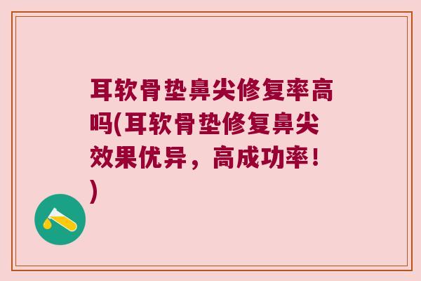 耳软骨垫鼻尖修复率高吗(耳软骨垫修复鼻尖效果优异,高成功率!) 耳软骨垫鼻尖修复率高吗(耳软骨垫修复鼻尖效果优异,高成功率!)