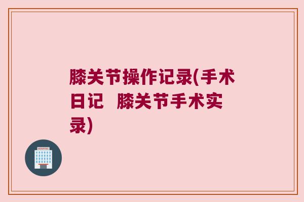 膝关节操作记录(手术日记 膝关节手术实录) 膝关节操作记录(手术日记 膝关节手术实录)