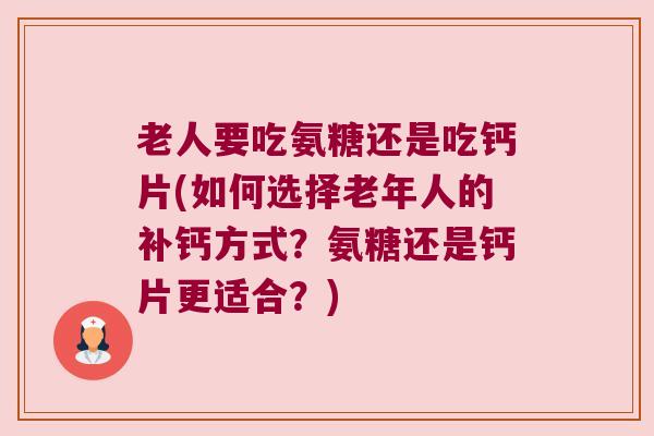 老人要吃氨糖还是吃钙片(如何选择老年人的补钙方式?氨糖还是钙片更适合?) 老人要吃氨糖还是吃钙片(如何选择老年人的补钙方式?氨糖还是钙片更适合?)