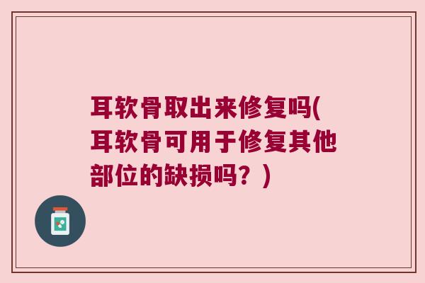 耳软骨取出来修复吗(耳软骨可用于修复其他部位的缺损吗？)