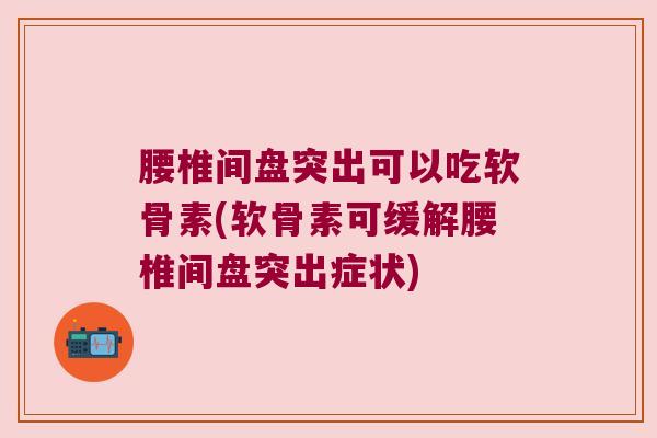 腰椎间盘突出可以吃软骨素(软骨素可缓解腰椎间盘突出症状) 腰椎间盘突出可以吃软骨素(软骨素可缓解腰椎间盘突出症状)