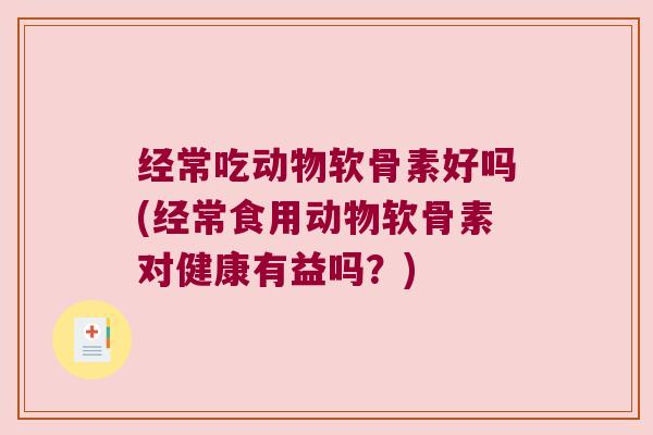 经常吃动物软骨素好吗(经常食用动物软骨素对健康有益吗?) 经常吃动物软骨素好吗(经常食用动物软骨素对健康有益吗?)