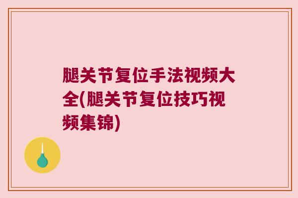 腿关节复位手法视频大全(腿关节复位技巧视频集锦)