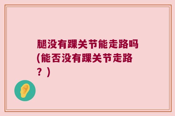 腿没有踝关节能走路吗(能否没有踝关节走路?) 腿没有踝关节能走路吗(能否没有踝关节走路?)