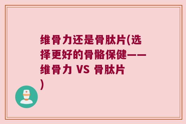维骨力还是骨肽片(选择更好的骨骼保健——维骨力 VS 骨肽片) 维骨力还是骨肽片(选择更好的骨骼保健——维骨力 VS 骨肽片)
