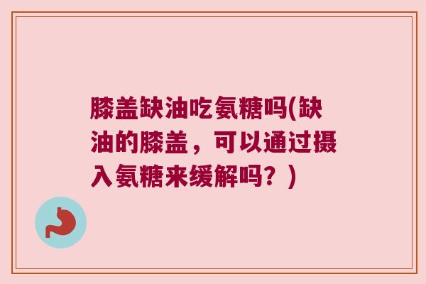 膝盖缺油吃氨糖吗(缺油的膝盖，可以通过摄入氨糖来缓解吗？)