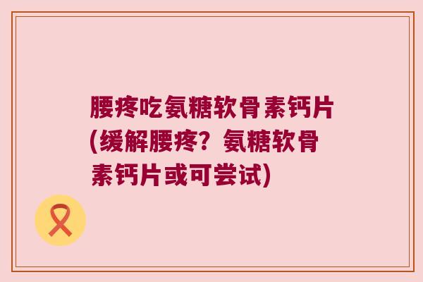 腰疼吃氨糖软骨素钙片(缓解腰疼?氨糖软骨素钙片或可尝试) 腰疼吃氨糖软骨素钙片(缓解腰疼?氨糖软骨素钙片或可尝试)