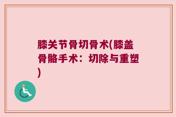膝关节骨切骨术(膝盖骨骼手术：切除与重塑)