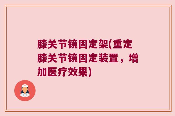 膝关节镜固定架(重定膝关节镜固定装置,增加医疗效果) 膝关节镜固定架(重定膝关节镜固定装置,增加医疗效果)