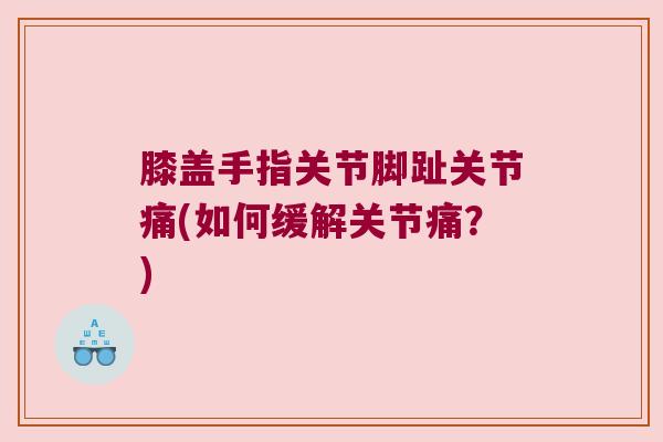 膝盖手指关节脚趾关节痛(如何缓解关节痛？)