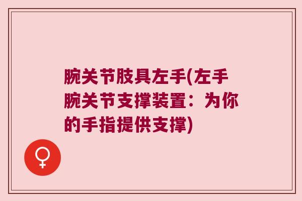 腕关节肢具左手(左手腕关节支撑装置:为你的手指提供支撑) 腕关节肢具左手(左手腕关节支撑装置:为你的手指提供支撑)