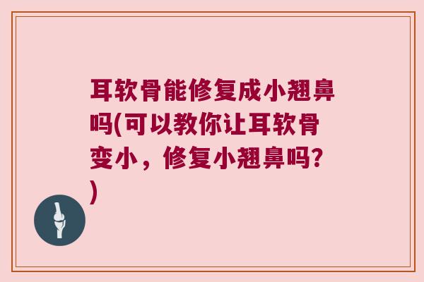 耳软骨能修复成小翘鼻吗(可以教你让耳软骨变小，修复小翘鼻吗？)