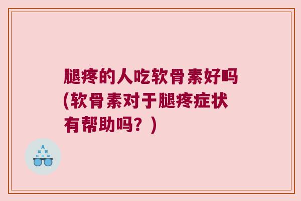 腿疼的人吃软骨素好吗(软骨素对于腿疼症状有帮助吗?) 腿疼的人吃软骨素好吗(软骨素对于腿疼症状有帮助吗?)