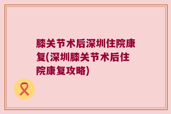 膝关节术后深圳住院康复(深圳膝关节术后住院康复攻略)