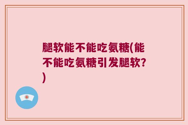 腿软能不能吃氨糖(能不能吃氨糖引发腿软？)