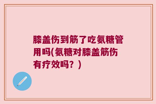 膝盖伤到筋了吃氨糖管用吗(氨糖对膝盖筋伤有疗效吗？)