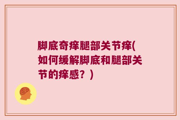 脚底奇痒腿部关节痒(如何缓解脚底和腿部关节的痒感?) 脚底奇痒腿部关节痒(如何缓解脚底和腿部关节的痒感?)