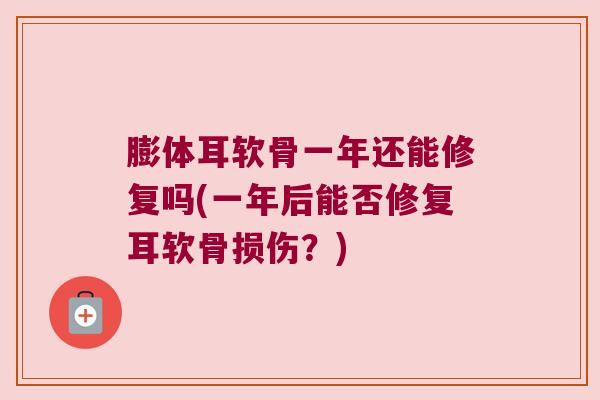 膨体耳软骨一年还能修复吗(一年后能否修复耳软骨损伤？)