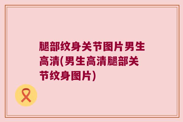 腿部纹身关节图片男生高清(男生高清腿部关节纹身图片)