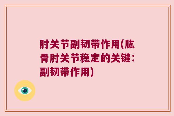 肘关节副韧带作用(肱骨肘关节稳定的关键:副韧带作用) 肘关节副韧带作用(肱骨肘关节稳定的关键:副韧带作用)