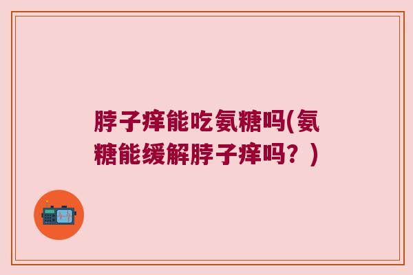 脖子痒能吃氨糖吗(氨糖能缓解脖子痒吗？)