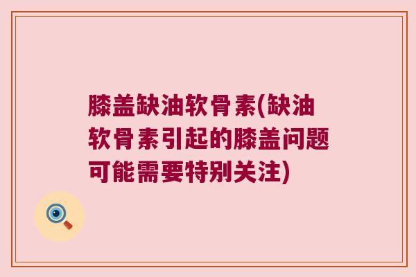 膝盖缺油软骨素(缺油软骨素引起的膝盖问题可能需要特别关注)