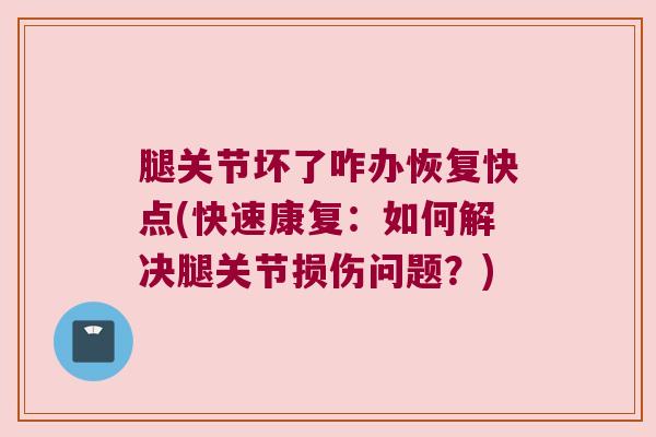 腿关节坏了咋办恢复快点(快速康复：如何解决腿关节损伤问题？)
