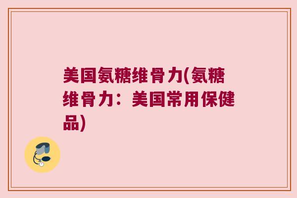 美国氨糖维骨力(氨糖维骨力:美国常用保健品) 美国氨糖维骨力(氨糖维骨力:美国常用保健品)