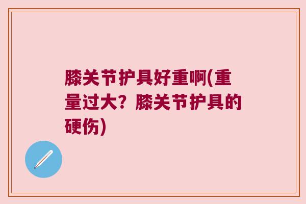 膝关节护具好重啊(重量过大?膝关节护具的硬伤) 膝关节护具好重啊(重量过大?膝关节护具的硬伤)