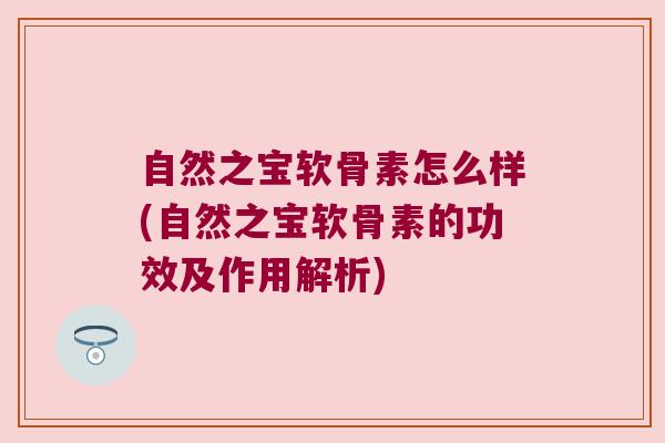 自然之宝软骨素怎么样(自然之宝软骨素的功效及作用解析) 自然之宝软骨素怎么样(自然之宝软骨素的功效及作用解析)