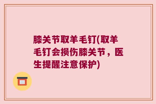 膝关节取羊毛钉(取羊毛钉会损伤膝关节,医生提醒注意保护) 膝关节取羊毛钉(取羊毛钉会损伤膝关节,医生提醒注意保护)