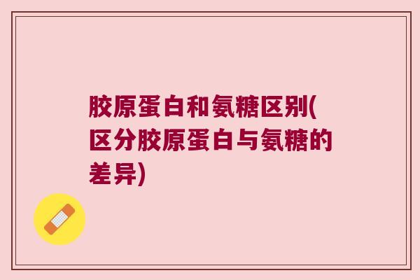 胶原蛋白和氨糖区别(区分胶原蛋白与氨糖的差异)