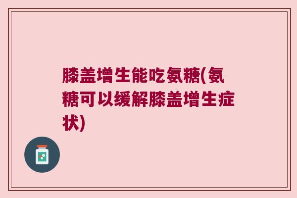 膝盖增生能吃氨糖(氨糖可以缓解膝盖增生症状)
