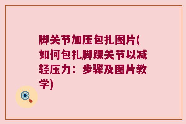 脚关节加压包扎图片(如何包扎脚踝关节以减轻压力:步骤及图片教学) 脚关节加压包扎图片(如何包扎脚踝关节以减轻压力:步骤及图片教学)