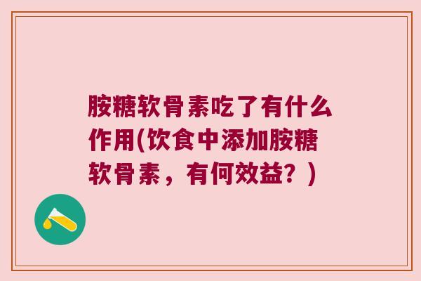 胺糖软骨素吃了有什么作用(饮食中添加胺糖软骨素，有何效益？)
