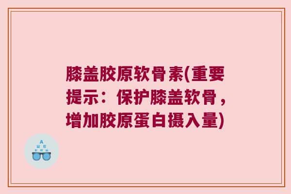 膝盖胶原软骨素(重要提示:保护膝盖软骨,增加胶原蛋白摄入量) 膝盖胶原软骨素(重要提示:保护膝盖软骨,增加胶原蛋白摄入量)