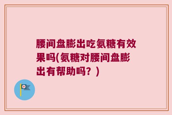 腰间盘膨出吃氨糖有效果吗(氨糖对腰间盘膨出有帮助吗?) 腰间盘膨出吃氨糖有效果吗(氨糖对腰间盘膨出有帮助吗?)