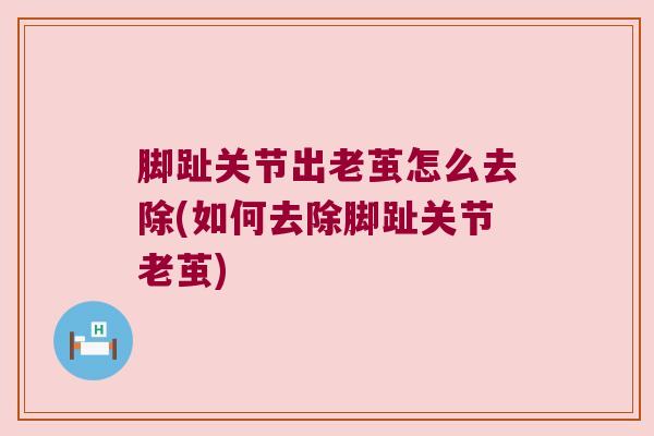 脚趾关节出老茧怎么去除(如何去除脚趾关节老茧)
