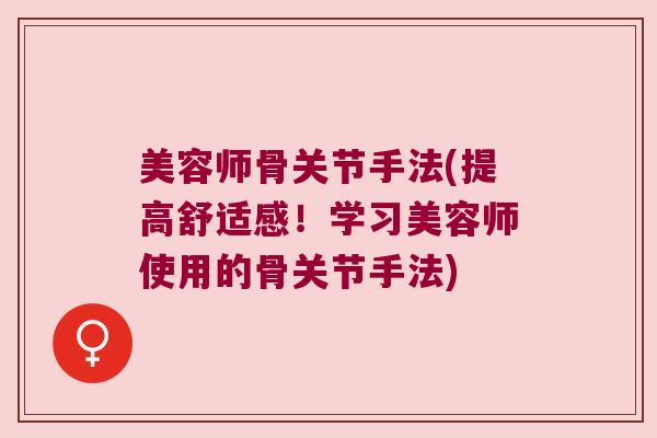 美容师骨关节手法(提高舒适感!学习美容师使用的骨关节手法) 美容师骨关节手法(提高舒适感!学习美容师使用的骨关节手法)