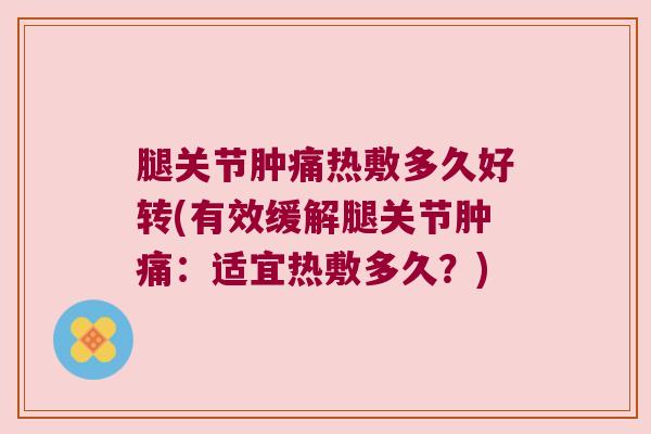 腿关节肿痛热敷多久好转(有效缓解腿关节肿痛:适宜热敷多久?) 腿关节肿痛热敷多久好转(有效缓解腿关节肿痛:适宜热敷多久?)
