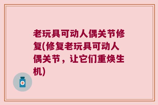 老玩具可动人偶关节修复(修复老玩具可动人偶关节，让它们重焕生机)