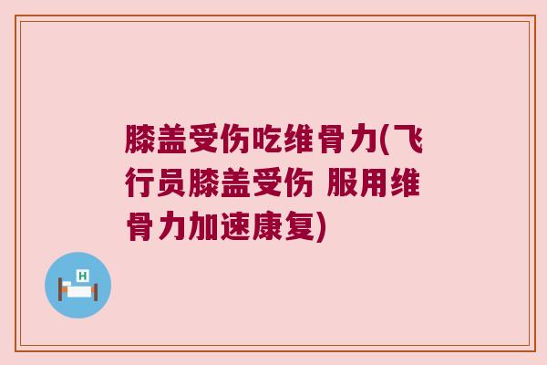 膝盖受伤吃维骨力(飞行员膝盖受伤 服用维骨力加速康复)