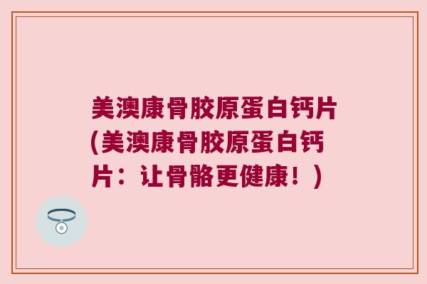 美澳康骨胶原蛋白钙片(美澳康骨胶原蛋白钙片:让骨骼更健康!) 美澳康骨胶原蛋白钙片(美澳康骨胶原蛋白钙片:让骨骼更健康!)