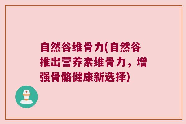 自然谷维骨力(自然谷推出营养素维骨力，增强骨骼健康新选择)