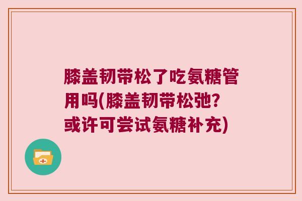 膝盖韧带松了吃氨糖管用吗(膝盖韧带松弛？或许可尝试氨糖补充)