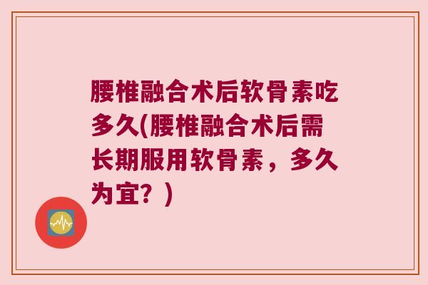 腰椎融合术后软骨素吃多久(腰椎融合术后需长期服用软骨素，多久为宜？)