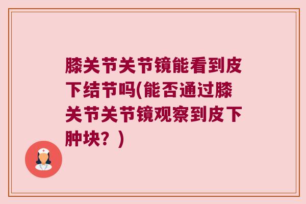 膝关节关节镜能看到皮下结节吗(能否通过膝关节关节镜观察到皮下肿块？)