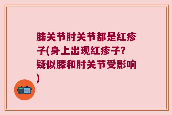 膝关节肘关节都是红疹子(身上出现红疹子?疑似膝和肘关节受影响) 膝关节肘关节都是红疹子(身上出现红疹子?疑似膝和肘关节受影响)